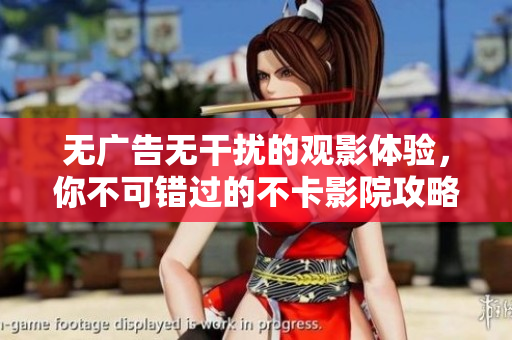 无广告无干扰的观影体验，你不可错过的不卡影院攻略