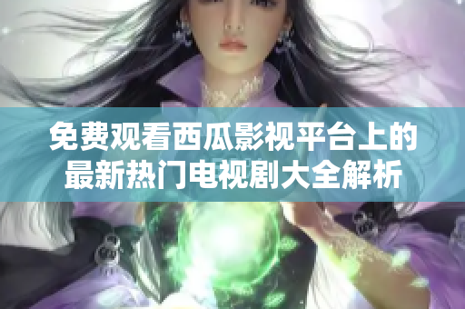 免费观看西瓜影视平台上的最新热门电视剧大全解析