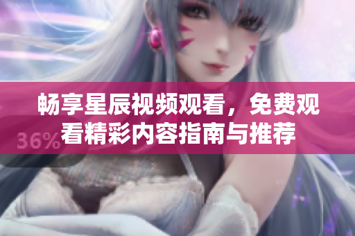 畅享星辰视频观看，免费观看精彩内容指南与推荐