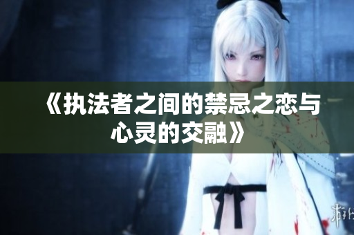 《执法者之间的禁忌之恋与心灵的交融》