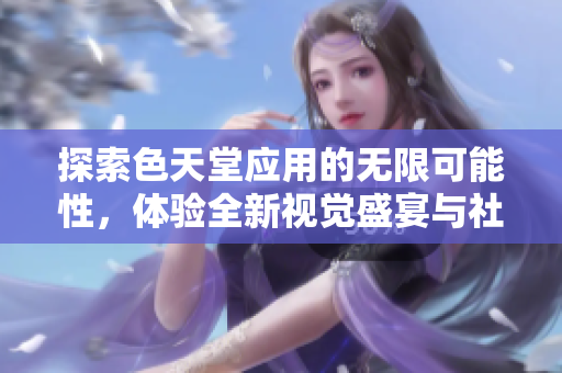 探索色天堂应用的无限可能性，体验全新视觉盛宴与社交互动