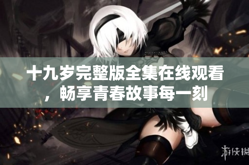 十九岁完整版全集在线观看，畅享青春故事每一刻