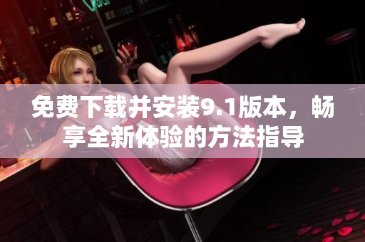 免费下载并安装9.1版本，畅享全新体验的方法指导