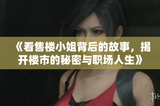 《看售楼小姐背后的故事，揭开楼市的秘密与职场人生》