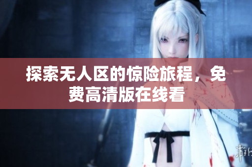 探索无人区的惊险旅程，免费高清版在线看