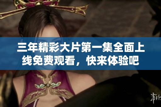 三年精彩大片第一集全面上线免费观看，快来体验吧