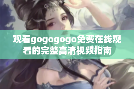 观看gogogogo免费在线观看的完整高清视频指南