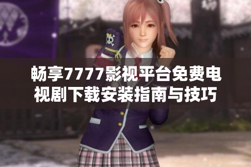 畅享7777影视平台免费电视剧下载安装指南与技巧