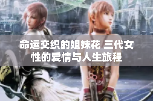 命运交织的姐妹花 三代女性的爱情与人生旅程