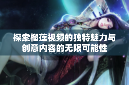 探索榴莲视频的独特魅力与创意内容的无限可能性