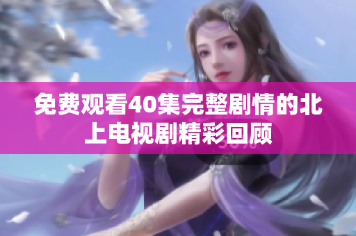 免费观看40集完整剧情的北上电视剧精彩回顾