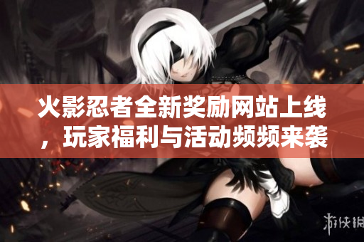 火影忍者全新奖励网站上线，玩家福利与活动频频来袭