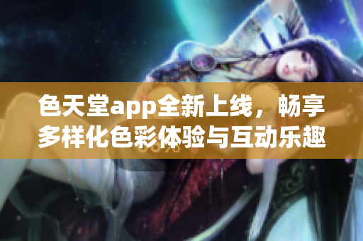 色天堂app全新上线，畅享多样化色彩体验与互动乐趣