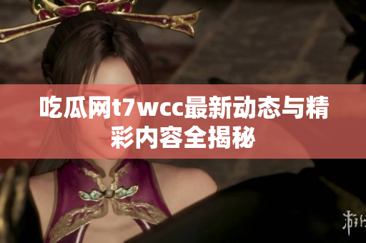 吃瓜网t7wcc最新动态与精彩内容全揭秘