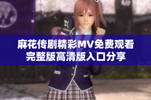麻花传剧精彩MV免费观看完整版高清版入口分享