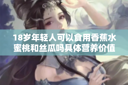 18岁年轻人可以食用香蕉水蜜桃和丝瓜吗具体营养价值分析