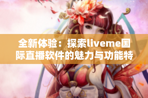 全新体验：探索liveme国际直播软件的魅力与功能特色