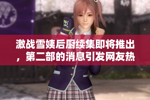 激战雪姨后厨续集即将推出，第二部的消息引发网友热议