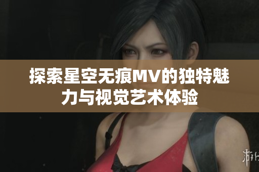 探索星空无痕MV的独特魅力与视觉艺术体验