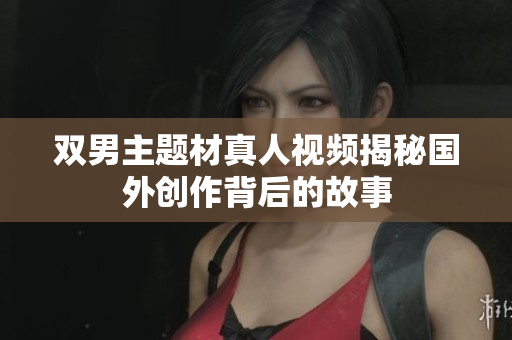 双男主题材真人视频揭秘国外创作背后的故事