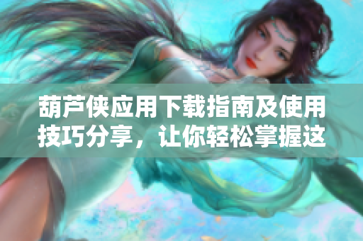葫芦侠应用下载指南及使用技巧分享，让你轻松掌握这款软件