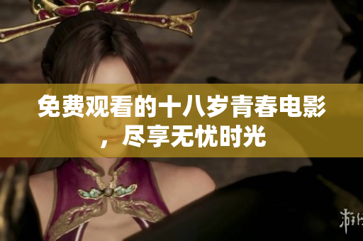 免费观看的十八岁青春电影，尽享无忧时光