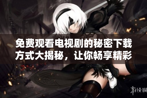 免费观看电视剧的秘密下载方式大揭秘，让你畅享精彩内容