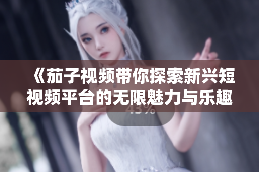 《茄子视频带你探索新兴短视频平台的无限魅力与乐趣》