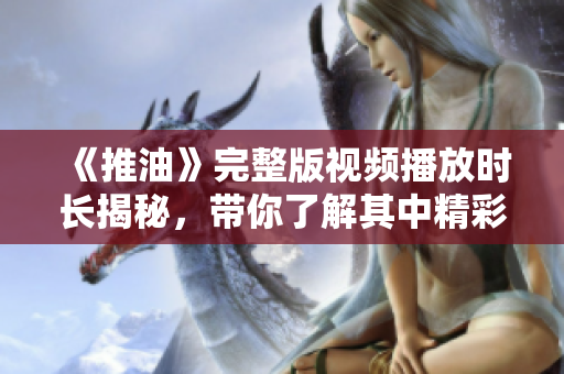 《推油》完整版视频播放时长揭秘，带你了解其中精彩内容与细节