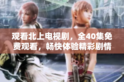 观看北上电视剧，全40集免费观看，畅快体验精彩剧情