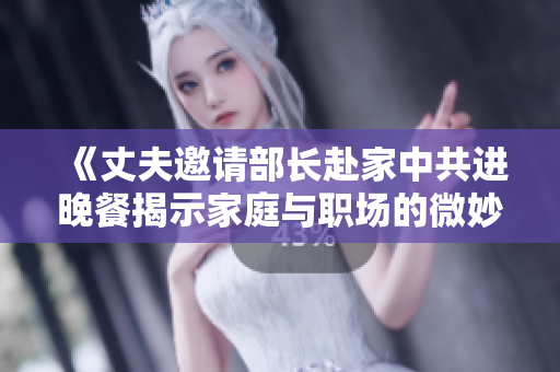 《丈夫邀请部长赴家中共进晚餐揭示家庭与职场的微妙关系》