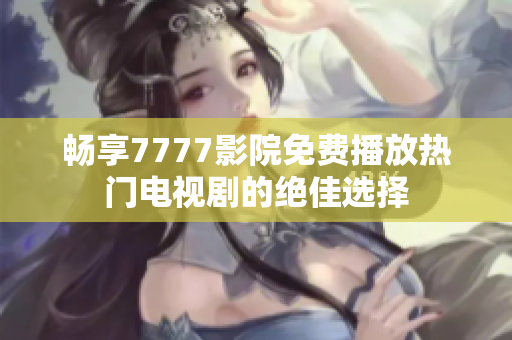 畅享7777影院免费播放热门电视剧的绝佳选择