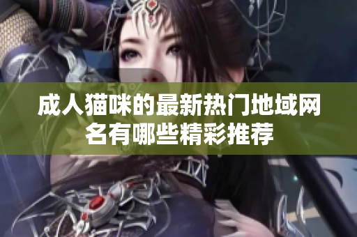 成人猫咪的最新热门地域网名有哪些精彩推荐