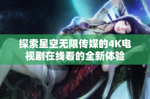 探索星空无限传媒的4K电视剧在线看的全新体验