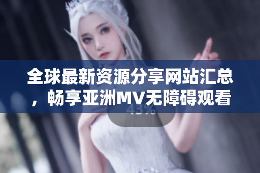 全球最新资源分享网站汇总，畅享亚洲MV无障碍观看体验