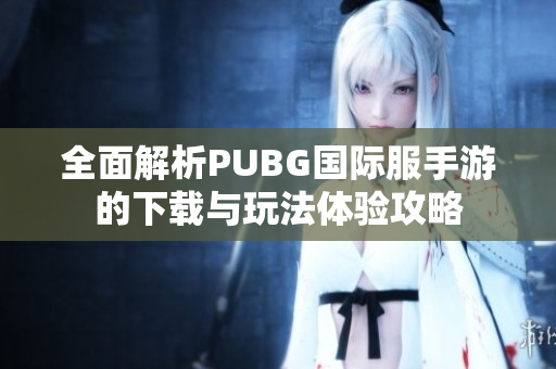 全面解析PUBG国际服手游的下载与玩法体验攻略