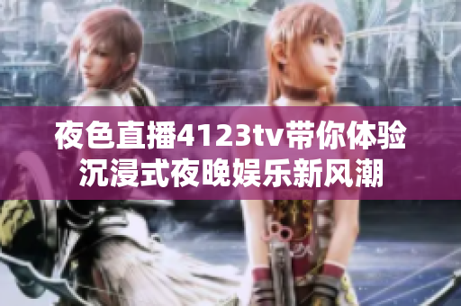 夜色直播4123tv带你体验沉浸式夜晚娱乐新风潮