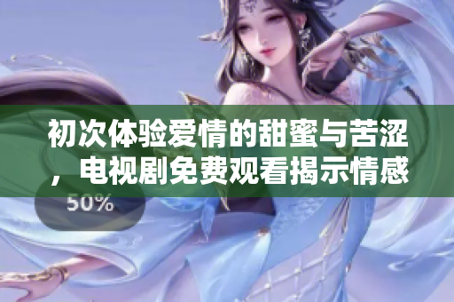 初次体验爱情的甜蜜与苦涩，电视剧免费观看揭示情感真谛