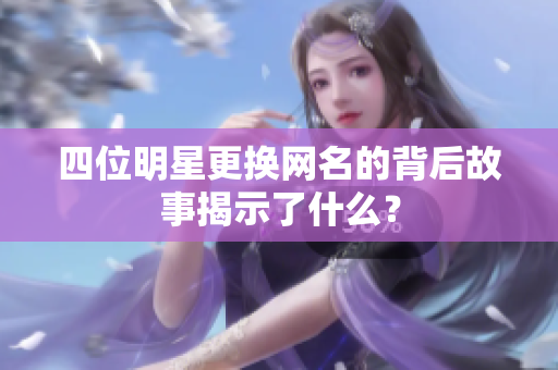 四位明星更换网名的背后故事揭示了什么？