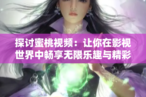 探讨蜜桃视频：让你在影视世界中畅享无限乐趣与精彩内容