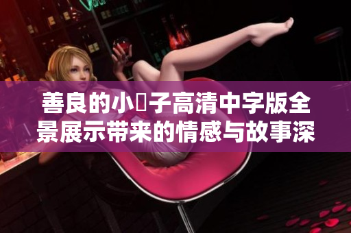 善良的小峓子高清中字版全景展示带来的情感与故事深度解析