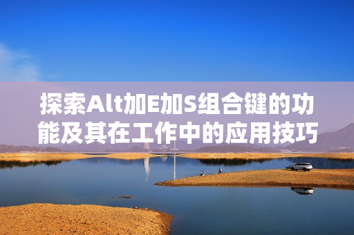 探索Alt加E加S组合键的功能及其在工作中的应用技巧