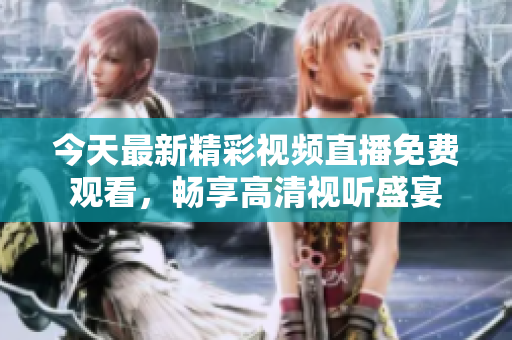 今天最新精彩视频直播免费观看，畅享高清视听盛宴