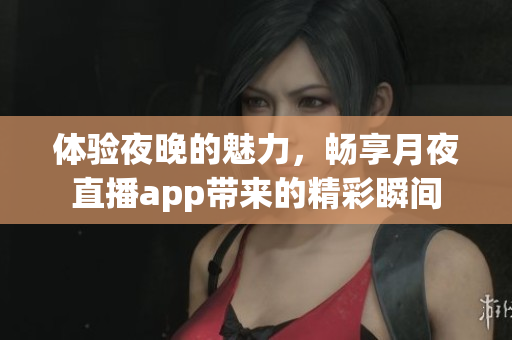 体验夜晚的魅力，畅享月夜直播app带来的精彩瞬间