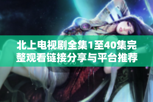 北上电视剧全集1至40集完整观看链接分享与平台推荐