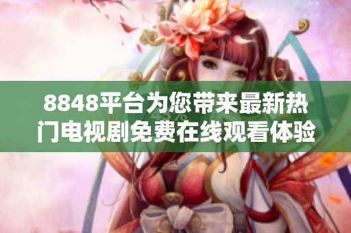 8848平台为您带来最新热门电视剧免费在线观看体验
