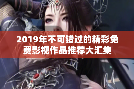 2019年不可错过的精彩免费影视作品推荐大汇集
