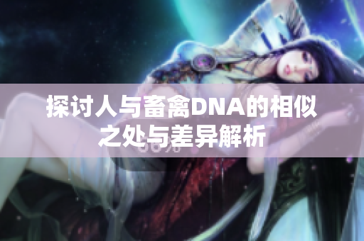 探讨人与畜禽DNA的相似之处与差异解析