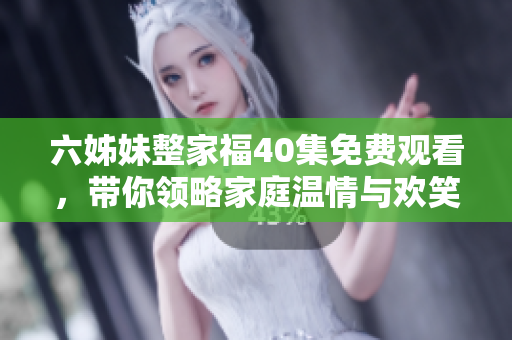 六姊妹整家福40集免费观看，带你领略家庭温情与欢笑故事
