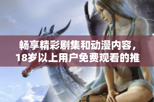 畅享精彩剧集和动漫内容，18岁以上用户免费观看的推荐合集